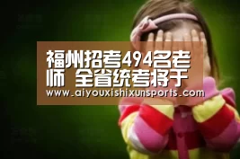 福州招考494名老师 全省统考将于3月30日起网络报名‘爱游戏赛事’